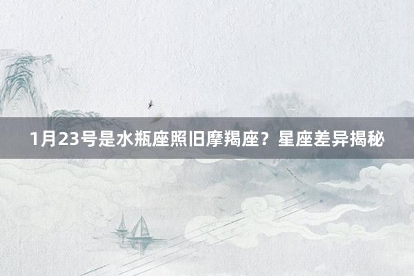 1月23号是水瓶座照旧摩羯座？星座差异揭秘