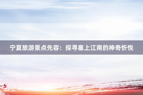 宁夏旅游景点先容：探寻塞上江南的神奇忻悦